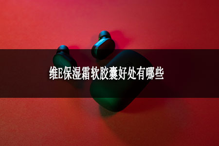 維E保濕霜軟膠囊好處有哪些