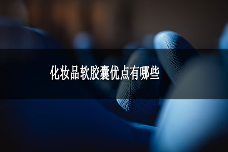 化妝品軟膠囊優(yōu)點有哪些