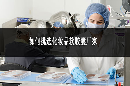 如何挑選化妝品膠囊廠家