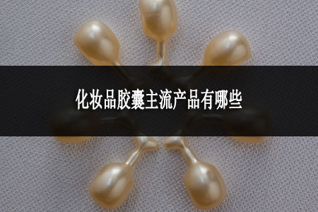 化妝品膠囊主流產品有哪些