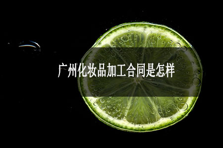 廣州化妝品加工合同是怎樣