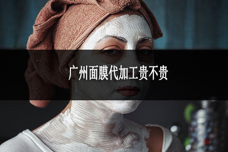 廣州面膜代加工貴不貴