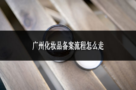 廣州化妝品備案流程怎么走