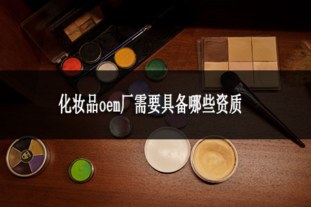 化妝品oem廠需要具備哪些資質(zhì)