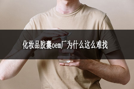 化妝品膠囊oem廠(chǎng)為什么這么難找