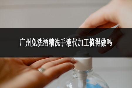 廣州免洗酒精洗手液代加工值得做嗎