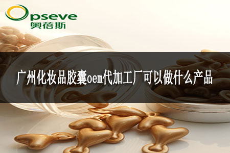 廣州化妝品膠囊oem代加工廠可以做什么產(chǎn)品