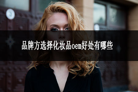 品牌方選擇化妝品oem好處有哪些