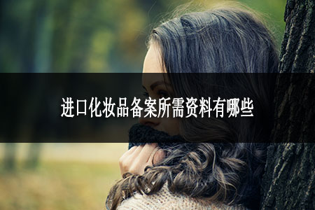 進(jìn)口化妝品備案所需資料有哪些