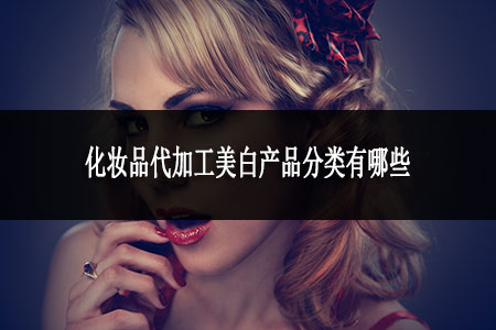 化妝品代加工美白產(chǎn)品分類有哪些