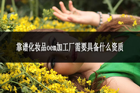 靠譜化妝品oem加工廠需要具備什么資質(zhì)