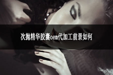 次拋精華膠囊oem代加工前景如何