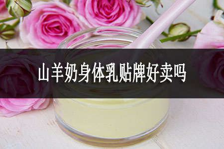 山羊奶身體乳貼牌好賣(mài)嗎