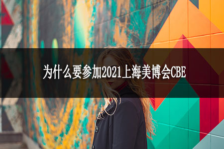 為什么要參加2021上海美博會CBE