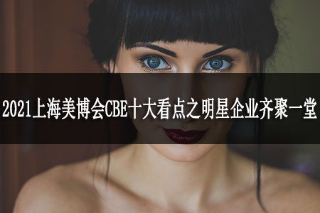 2021上海美博會CBE十大看點(diǎn)之明星企業(yè)齊聚一堂