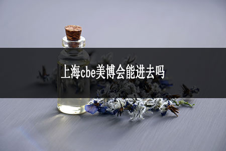 上海cbe美博會(huì)能進(jìn)去嗎