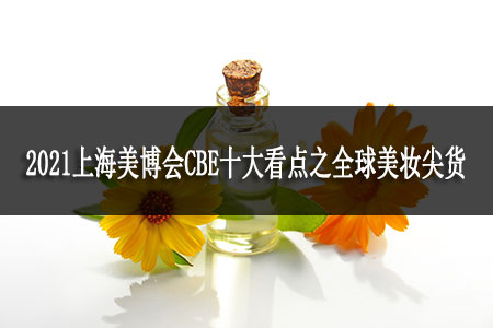 2021上海美博會CBE十大看點之全球美妝尖貨