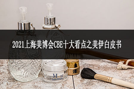 2021上海美博會CBE十大看點(diǎn)之美伊白皮書
