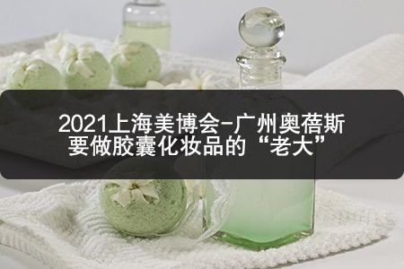 2021上海美博會(huì)-廣州奧蓓斯要做膠囊化妝品的“老大”