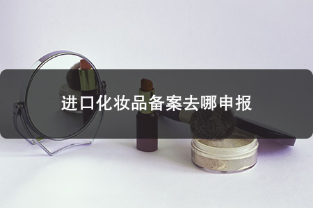 進(jìn)口化妝品備案去哪申報
