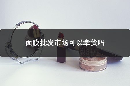 ?面膜批發(fā)市場(chǎng)可以拿貨嗎