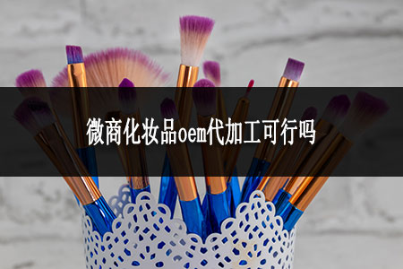 微商化妝品oem代加工可行嗎
