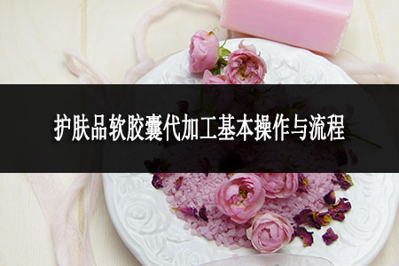 護膚品軟膠囊代加工基本操作與流程