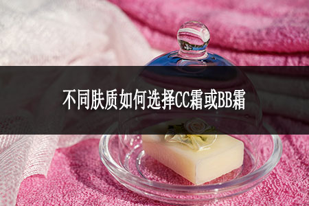不同膚質如何選擇CC霜或BB霜