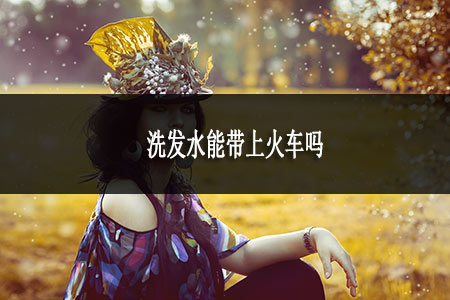 洗發(fā)水能帶上火車嗎
