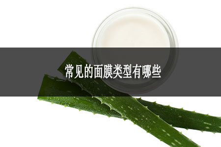 常見(jiàn)的面膜類(lèi)型有哪些
