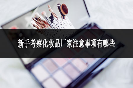 新手考察化妝品廠家注意事項有哪些
