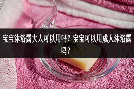 寶寶沐浴露大人可以用嗎?寶寶可以用成人沐浴露嗎