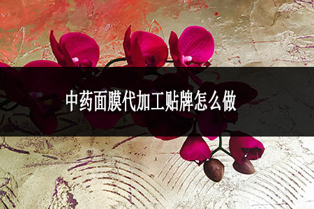 ?中藥面膜代加工貼牌怎么做