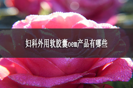 婦科外用軟膠囊oem產(chǎn)品有哪些