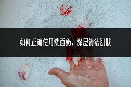 如何正確使用洗面奶，深層清潔肌膚