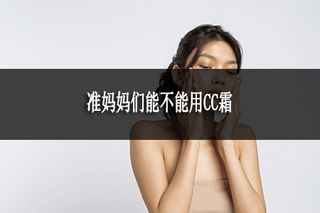 準(zhǔn)媽媽們能不能用CC霜